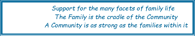Text Box:                  Support for the many facets of family life		The Family is the cradle of the Community		A Community is as strong as the families within it